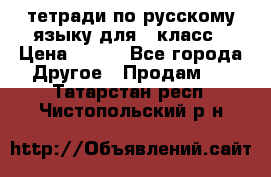 тетради по русскому языку для 5 класс › Цена ­ 400 - Все города Другое » Продам   . Татарстан респ.,Чистопольский р-н